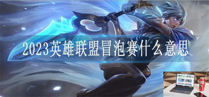2023英雄联盟冒泡赛什么意思-第1张图片-零力游戏日记