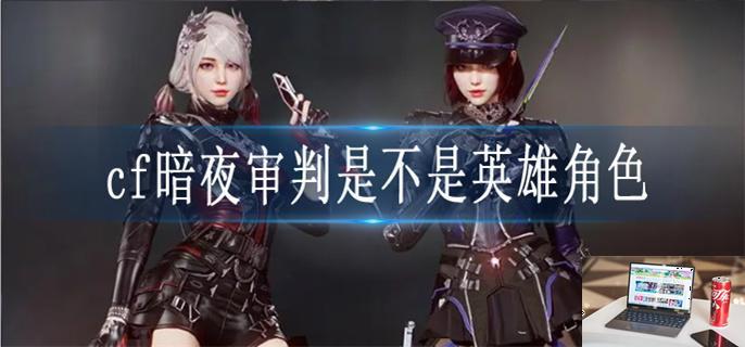 cf暗夜审判是不是英雄角色-第1张图片-零力游戏日记