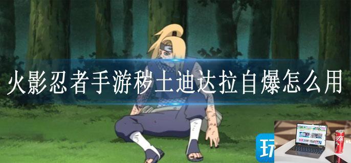 火影忍者手游秽土迪达拉自爆怎么用-第1张图片-零力游戏日记