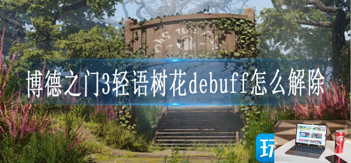 博德之门3轻语树花debuff怎么解除-第1张图片-零力游戏日记