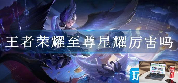 王者荣耀至尊星耀厉害吗-第1张图片-零力游戏日记