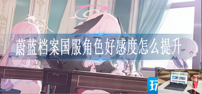 蔚蓝档案国服角色好感度怎么提升-第1张图片-零力游戏日记