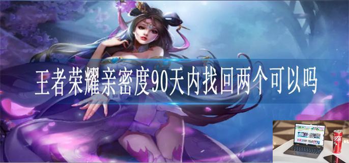 王者荣耀亲密度90天内找回两个可以吗-第1张图片-零力游戏日记