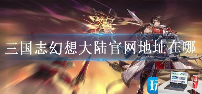 三国志幻想大陆官网地址在哪-第1张图片-零力游戏日记