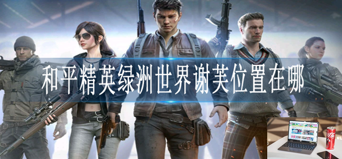 和平精英绿洲世界谢芙位置在哪-第1张图片-零力游戏日记
