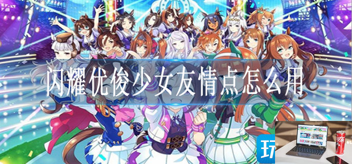 闪耀优俊少女友情点怎么用-第1张图片-零力游戏日记