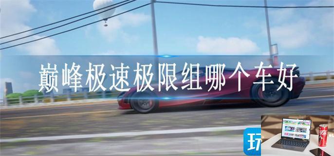 巅峰极速极限组车辆排行-第1张图片-零力游戏日记