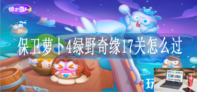 保卫萝卜4绿野奇缘17关怎么过-第1张图片-零力游戏日记