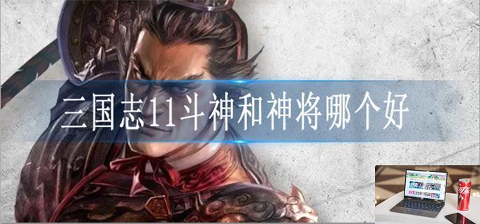 三国志11斗神和神将哪个好-第1张图片-零力游戏日记