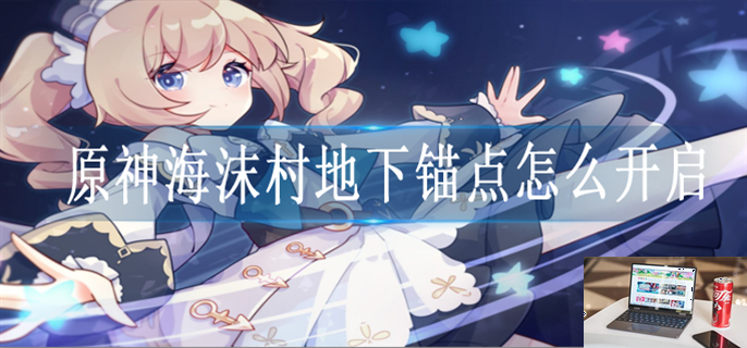 原神海沫村地下锚点怎么解锁-第1张图片-零力游戏日记