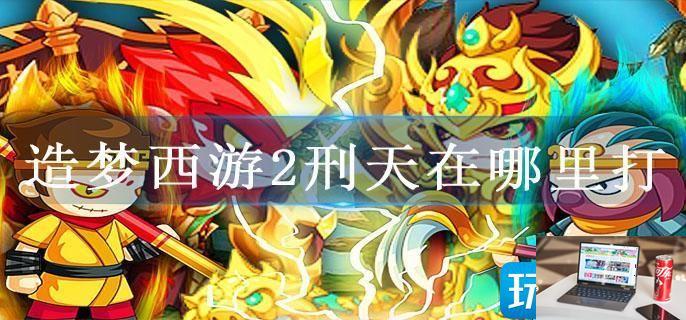 造梦西游2刑天在哪里打-第1张图片-零力游戏日记