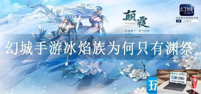 幻城手游冰焰族为何只有渊祭-第1张图片-零力游戏日记