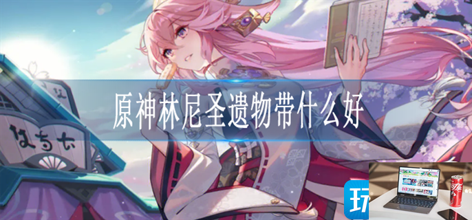 原神林尼圣遗物怎么搭配-第1张图片-零力游戏日记