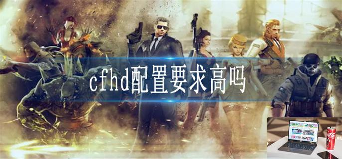 cfhd配置要求是什么-第1张图片-零力游戏日记