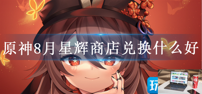 原神8月星辉商店兑换推荐-第1张图片-零力游戏日记
