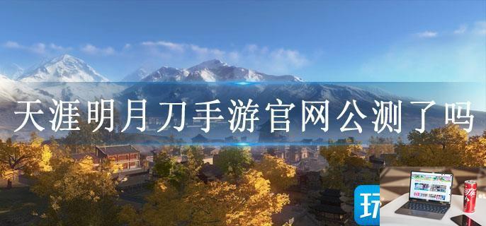 天涯明月刀手游官网公测了吗-第1张图片-零力游戏日记