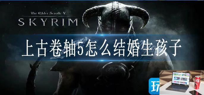 上古卷轴5怎么结婚生孩子-第1张图片-零力游戏日记