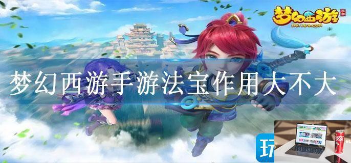 梦幻西游手游法宝作用大不大-第1张图片-零力游戏日记