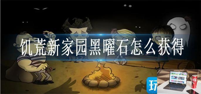 饥荒新家园黑曜石怎么获得-第1张图片-零力游戏日记