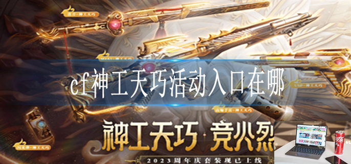 cf神工天巧活动入口在哪-第1张图片-零力游戏日记