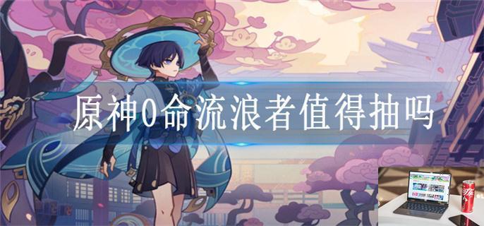 原神0命流浪者值得抽吗-第1张图片-零力游戏日记