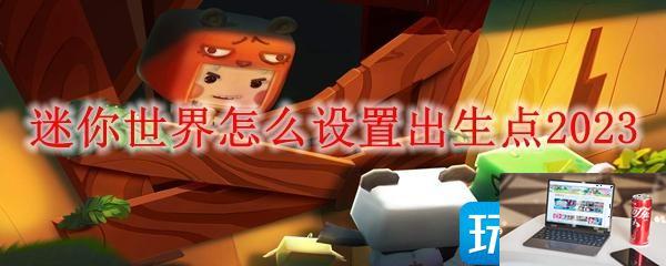 迷你世界怎么设置出生点2023-第1张图片-零力游戏日记