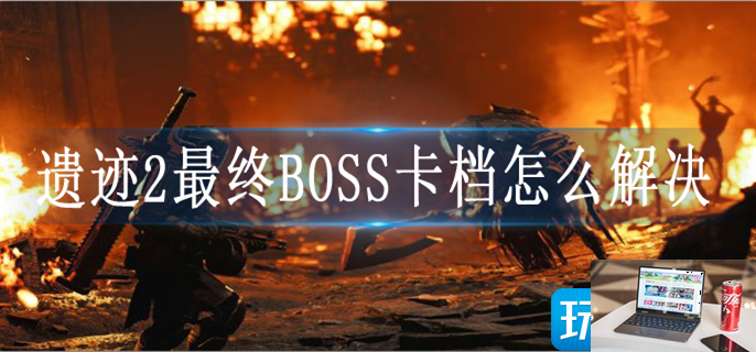 遗迹2最终BOSS卡档怎么解决-第1张图片-零力游戏日记