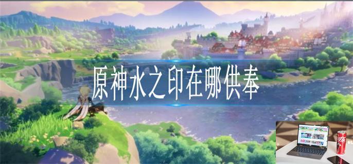 原神水之印在哪供奉-第1张图片-零力游戏日记