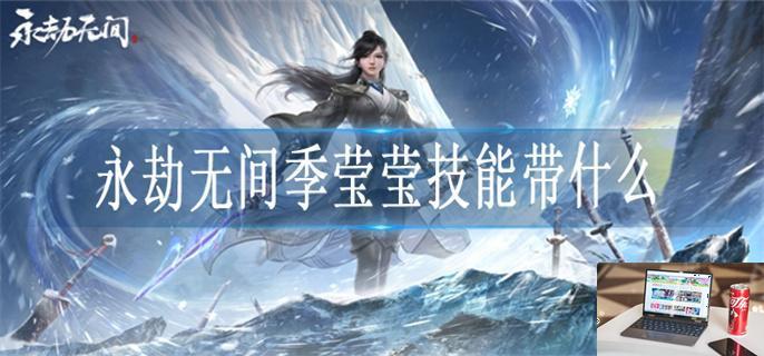 永劫无间季莹莹技能带什么-第1张图片-零力游戏日记