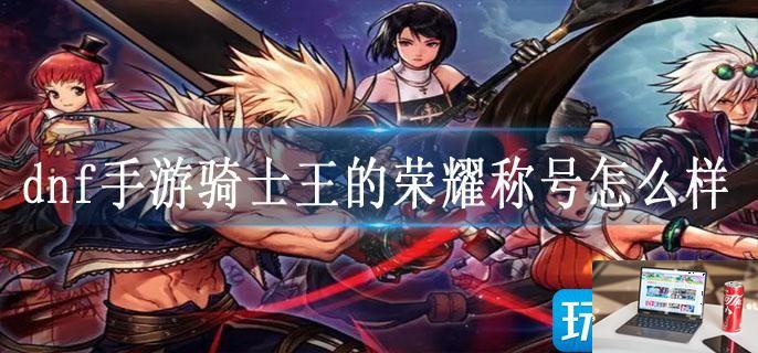 dnf手游骑士王的荣耀称号怎么样-第1张图片-零力游戏日记