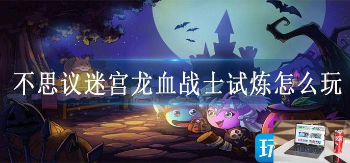 不思议迷宫龙血战士试炼怎么玩-第1张图片-零力游戏日记