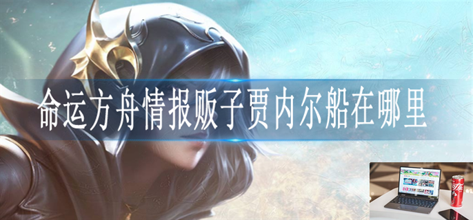 命运方舟情报贩子贾内尔船在哪里-第1张图片-零力游戏日记