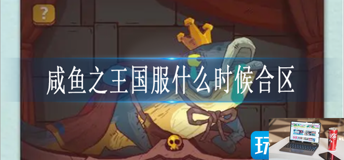 咸鱼之王国服什么时候合区-第1张图片-零力游戏日记