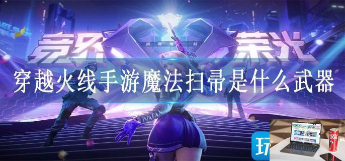 穿越火线手游魔法扫帚是什么武器-第1张图片-零力游戏日记