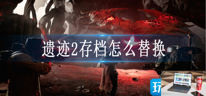遗迹2存档怎么替换-第1张图片-零力游戏日记