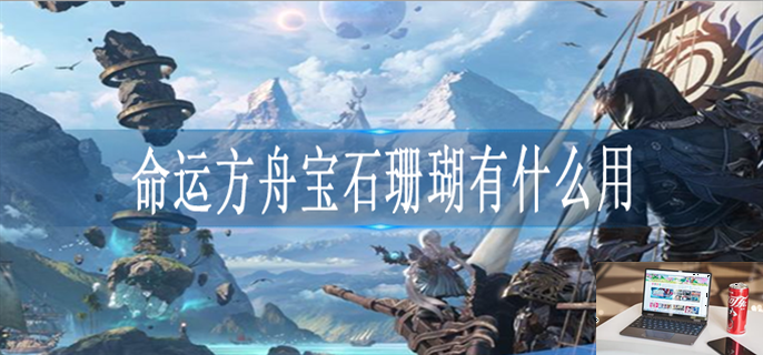 命运方舟宝石珊瑚有什么用-第1张图片-零力游戏日记