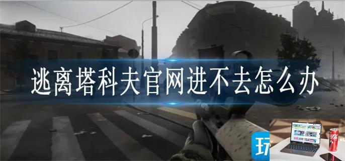 逃离塔科夫官网进不去怎么办-第1张图片-零力游戏日记