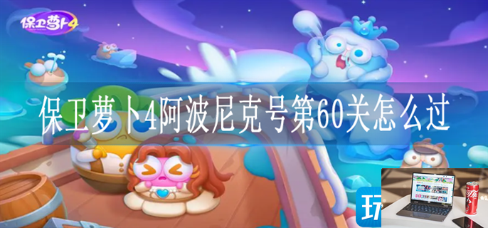 保卫萝卜4阿波尼克号第60关怎么过-第1张图片-零力游戏日记