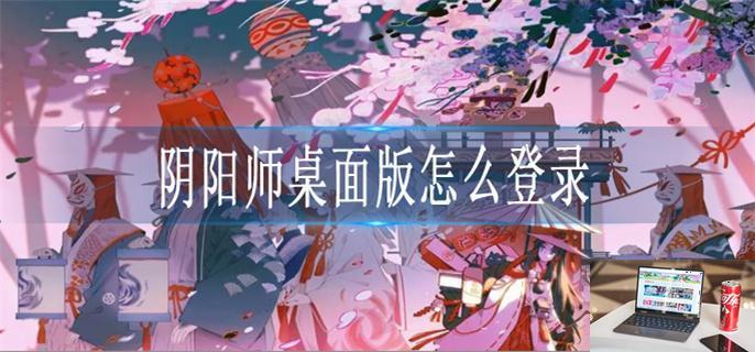 阴阳师桌面版怎么登录-第1张图片-零力游戏日记