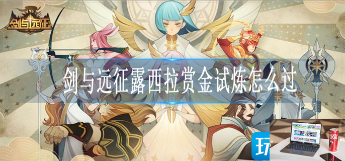 剑与远征露西拉赏金试炼阵容怎么搭配-第1张图片-零力游戏日记