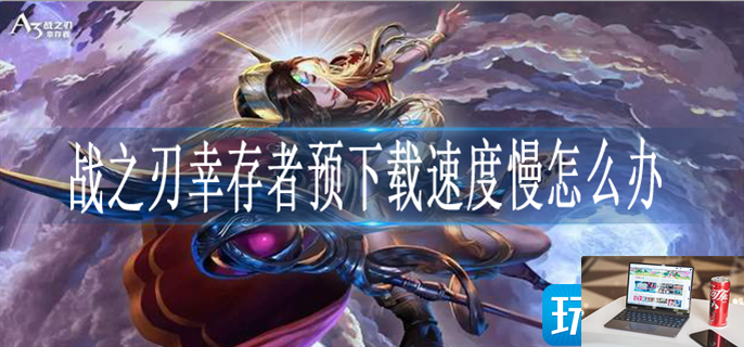 战之刃幸存者预下载速度慢怎么办-第1张图片-零力游戏日记