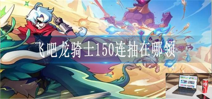 飞吧龙骑士150连抽怎么领-第1张图片-零力游戏日记