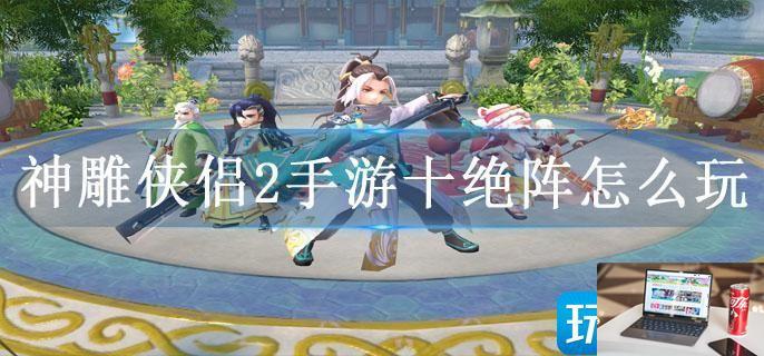 神雕侠侣2手游十绝阵怎么玩-第1张图片-零力游戏日记