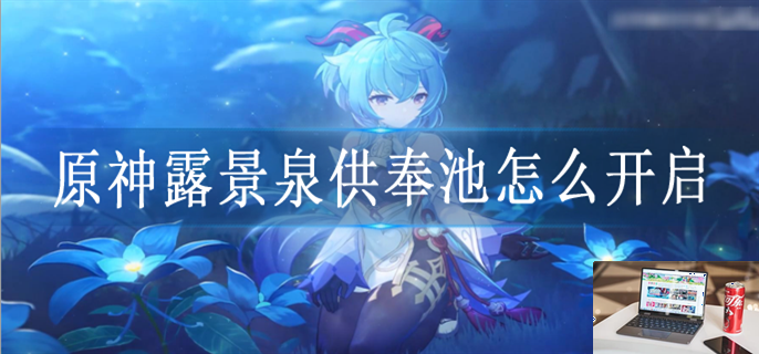 原神露景泉供奉池怎么解锁-第1张图片-零力游戏日记