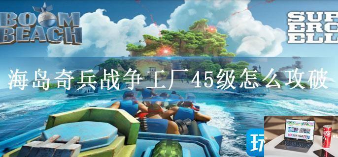 海岛奇兵战争工厂45级怎么攻破-第1张图片-零力游戏日记