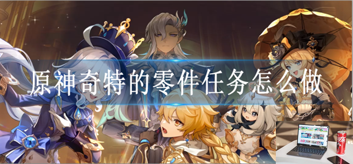 原神奇特的零件任务怎么做-第1张图片-零力游戏日记