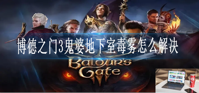 博德之门3鬼婆地下室毒雾怎么办-第1张图片-零力游戏日记