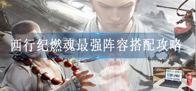西行纪燃魂最强阵容搭配攻略-第1张图片-零力游戏日记