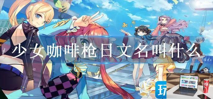 少女咖啡枪日文名叫什么-第1张图片-零力游戏日记