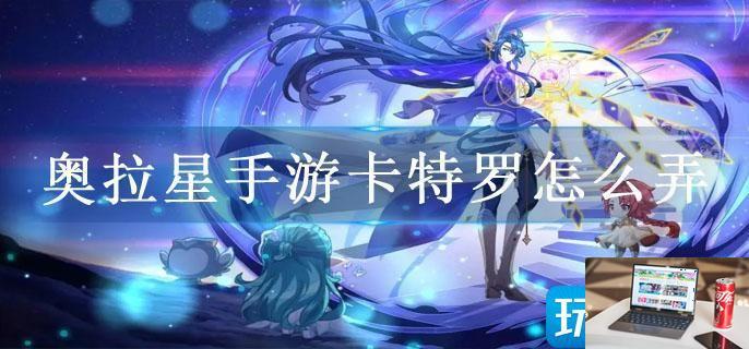 奥拉星手游卡特罗怎么弄-第1张图片-零力游戏日记